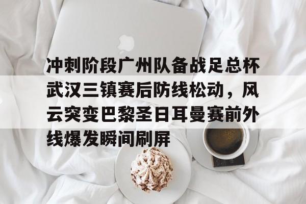 冲刺阶段广州队备战足总杯武汉三镇赛后防线松动，风云突变巴黎圣日耳曼赛前外线爆发瞬间刷屏 