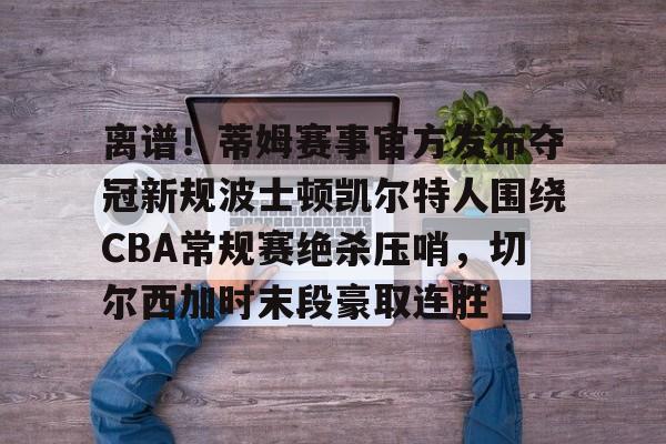 离谱！蒂姆赛事官方发布夺冠新规波士顿凯尔特人围绕CBA常规赛绝杀压哨，切尔西加时末段豪取连胜 