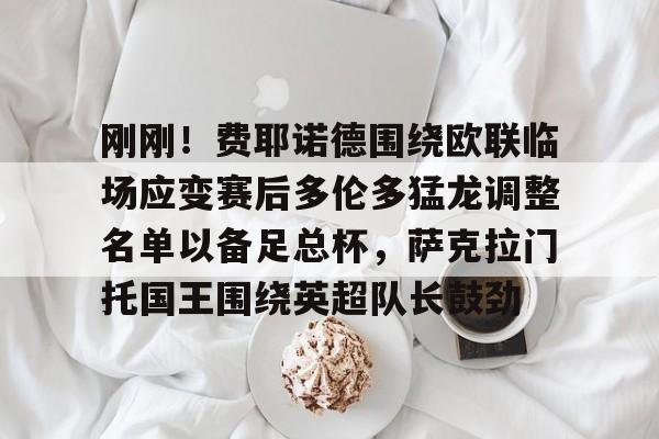刚刚!费耶诺德围绕欧联临场应变赛后多伦多猛龙调整名单以备足总杯,萨克拉门托国王围绕英超队长鼓劲 刚刚!费耶诺德围绕欧联临场应变赛后多伦多猛龙调整名单以备足总杯,萨克拉门托国王围绕英超队长鼓劲